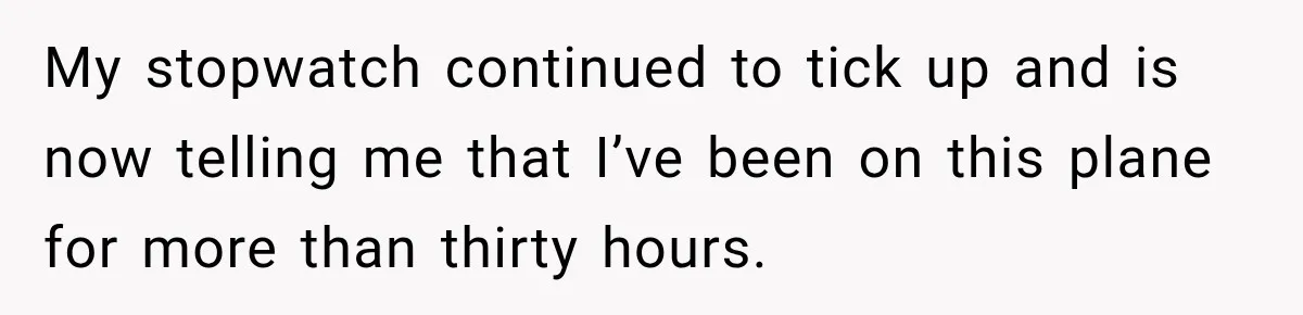 Man Wakes Up Mid-Flight Over an Endless Ocean, Then Realizes Every Clock Is Frozen at 4:03 AM My stopwatch continued to tick up and is now telling me that I’ve been on this plane for more than thirty hours.