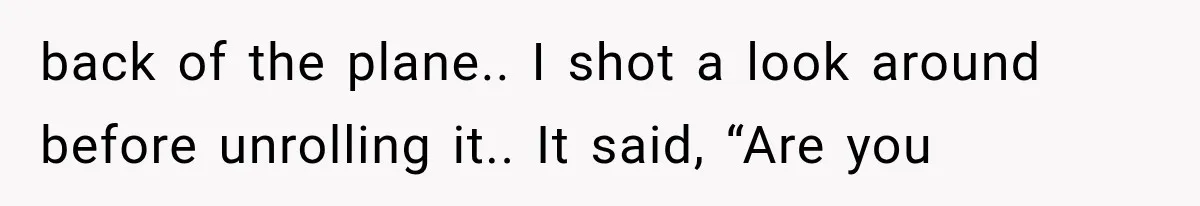 Man Wakes Up Mid-Flight Over an Endless Ocean, Then Realizes Every Clock Is Frozen at 4:03 AM back of the plane.. I shot a look around before unrolling it.. It said, “Are you