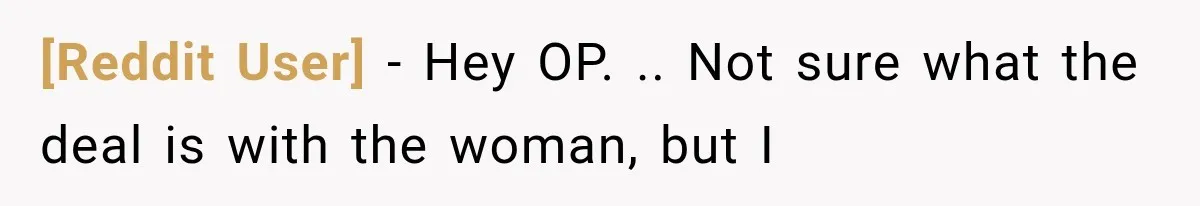 [Reddit User] − Hey OP. .. Not sure what the deal is with the woman, but I