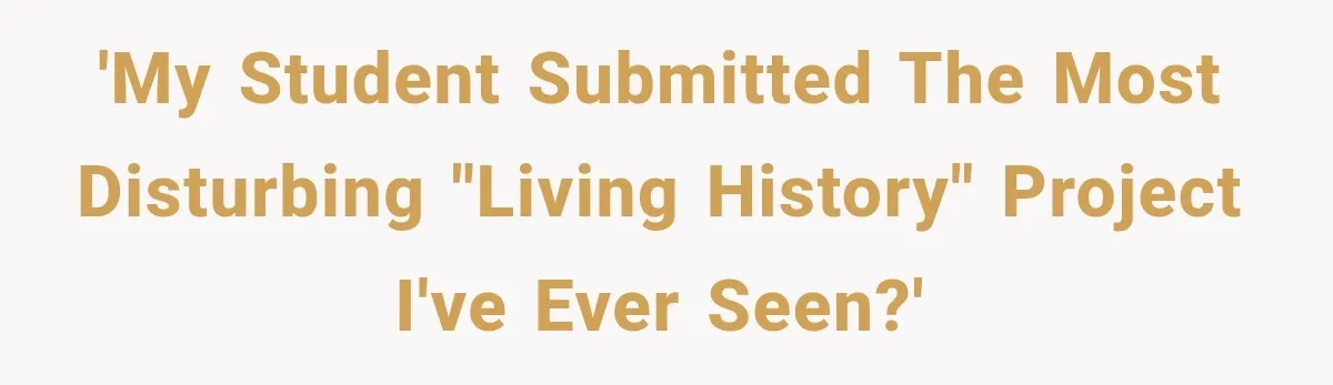 'My student submitted the most disturbing "Living History" project I've ever seen?'