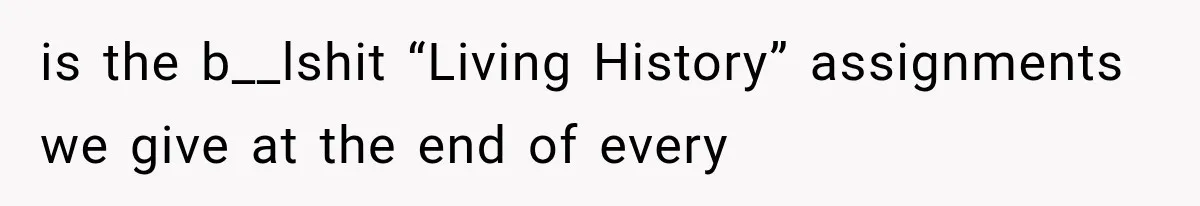 is the b__lshit “Living History” assignments we give at the end of every