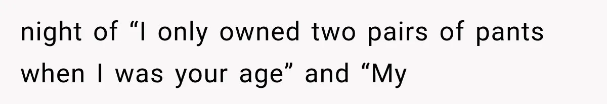 night of “I only owned two pairs of pants when I was your age” and “My