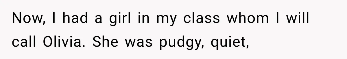 Now, I had a girl in my class whom I will call Olivia. She was pudgy, quiet,