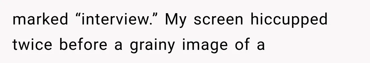 marked “interview.” My screen hiccupped twice before a grainy image of a