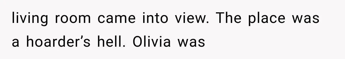 living room came into view. The place was a hoarder’s hell. Olivia was