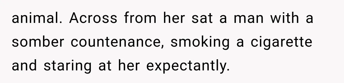 animal. Across from her sat a man with a somber countenance, smoking a cigarette and staring at her expectantly.