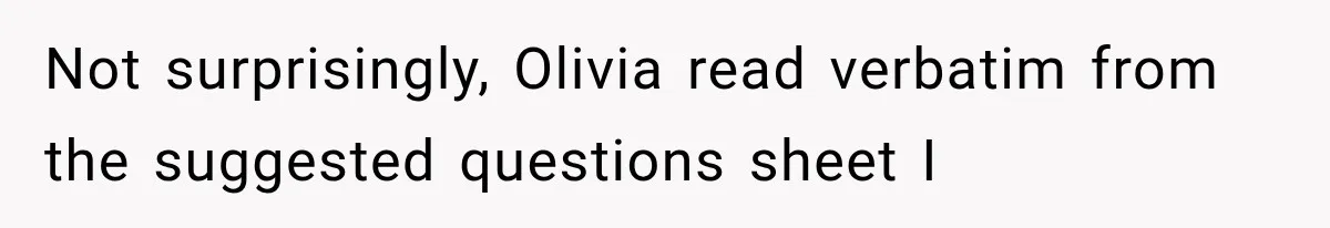 Not surprisingly, Olivia read verbatim from the suggested questions sheet I
