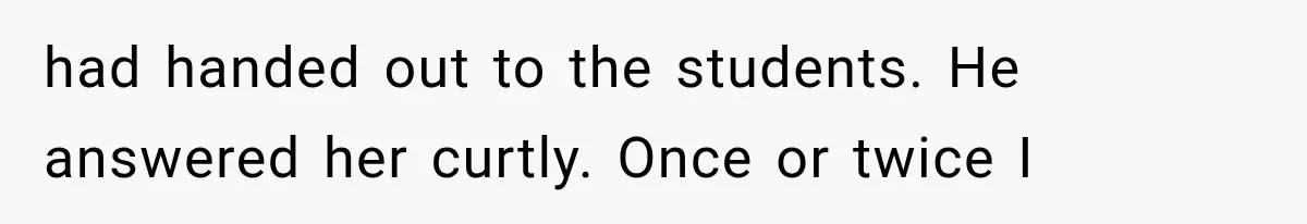 had handed out to the students. He answered her curtly. Once or twice I