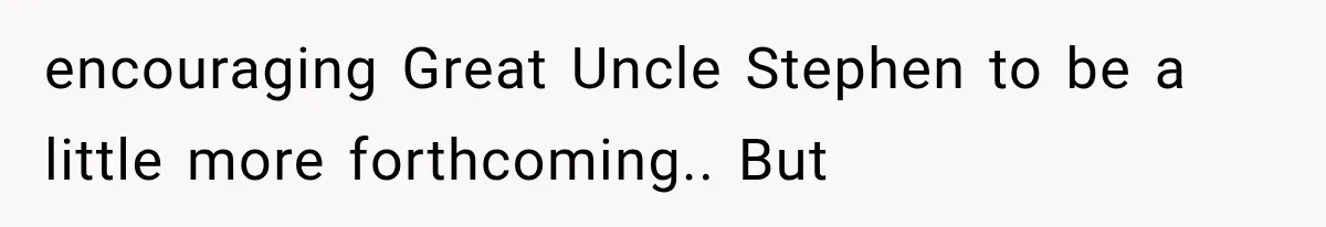 encouraging Great Uncle Stephen to be a little more forthcoming.. But