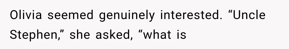 Olivia seemed genuinely interested. “Uncle Stephen,” she asked, “what is