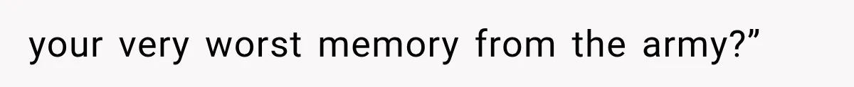 your very worst memory from the army?”