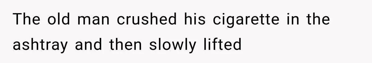The old man crushed his cigarette in the ashtray and then slowly lifted