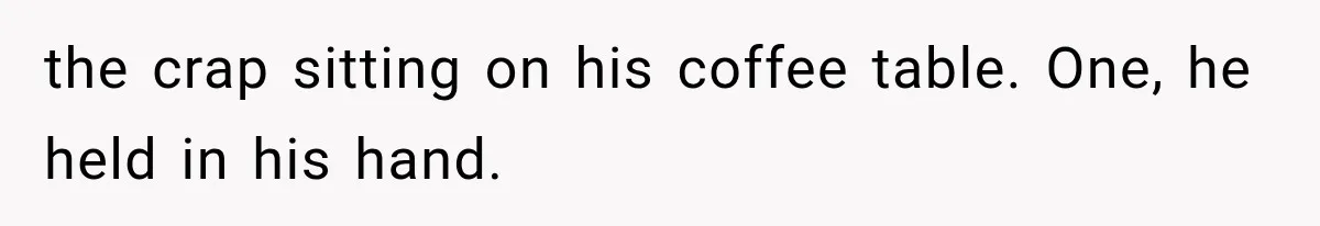 the crap sitting on his coffee table. One, he held in his hand.