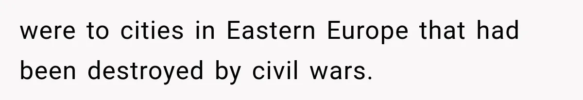 were to cities in Eastern Europe that had been destroyed by civil wars.