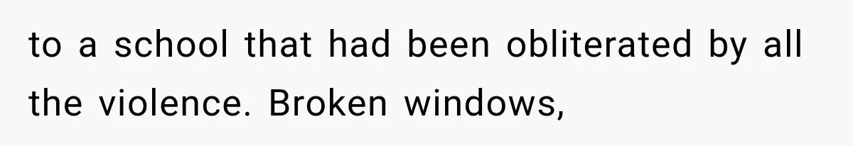 to a school that had been obliterated by all the violence. Broken windows,