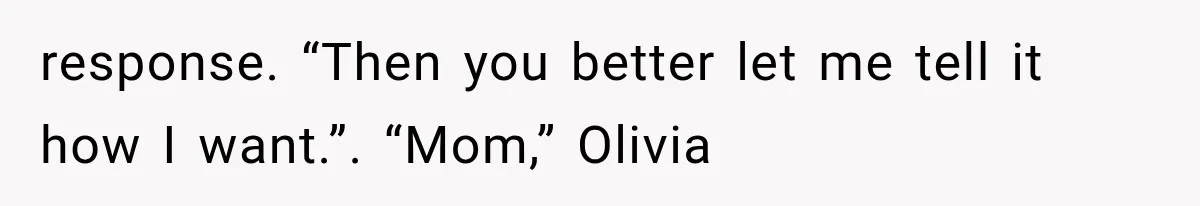 response. “Then you better let me tell it how I want.”. “Mom,” Olivia