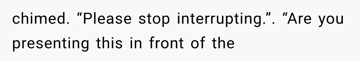chimed. “Please stop interrupting.”. “Are you presenting this in front of the