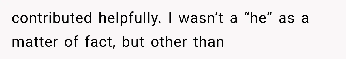 contributed helpfully. I wasn’t a “he” as a matter of fact, but other than