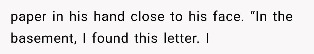 paper in his hand close to his face. “In the basement, I found this letter. I