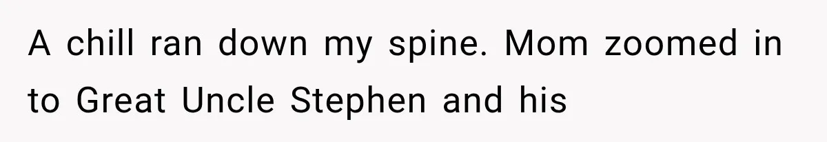 A chill ran down my spine. Mom zoomed in to Great Uncle Stephen and his