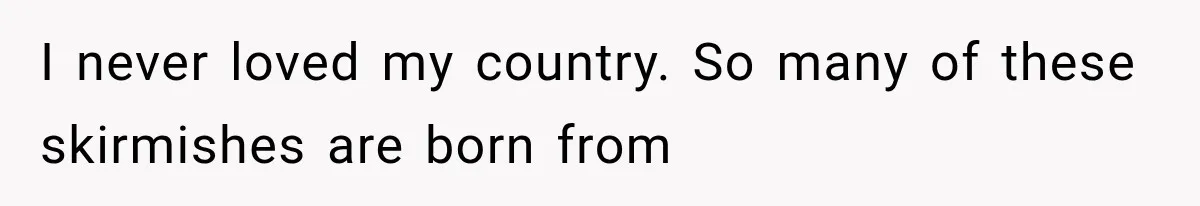 I never loved my country. So many of these skirmishes are born from