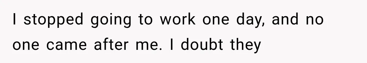 I stopped going to work one day, and no one came after me. I doubt they