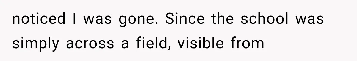 noticed I was gone. Since the school was simply across a field, visible from