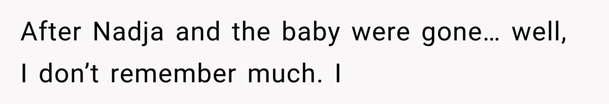After Nadja and the baby were gone… well, I don’t remember much. I