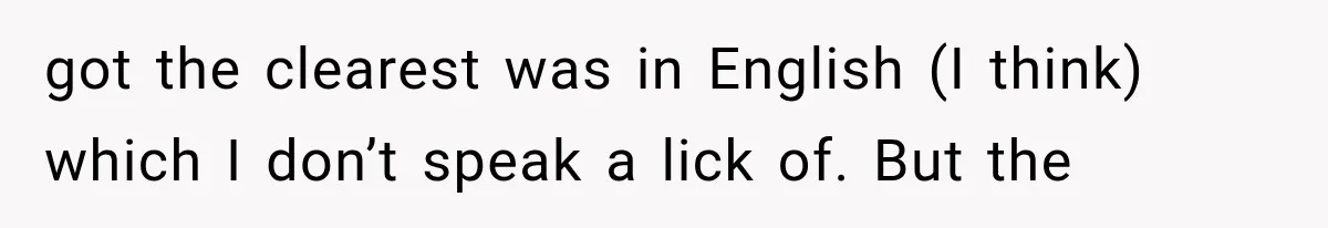 got the clearest was in English (I think) which I don’t speak a lick of. But the