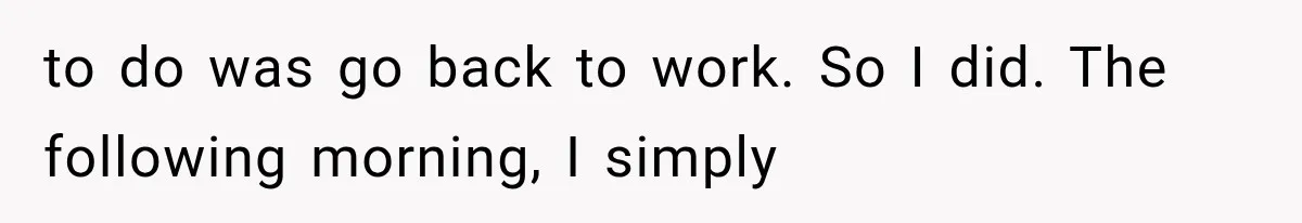 to do was go back to work. So I did. The following morning, I simply