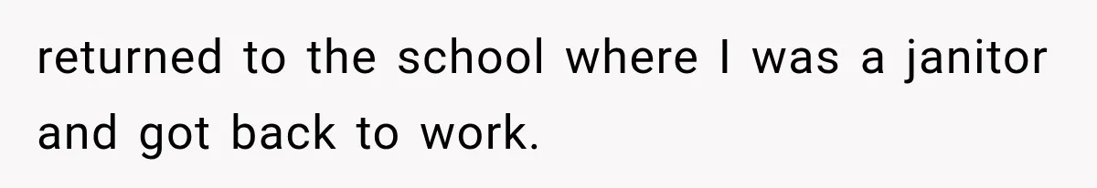 returned to the school where I was a janitor and got back to work.