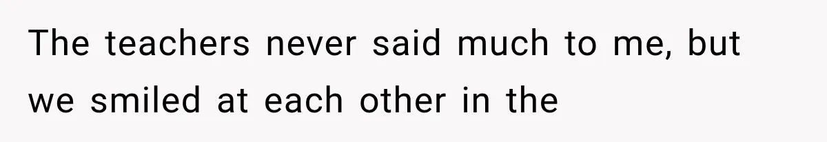 The teachers never said much to me, but we smiled at each other in the