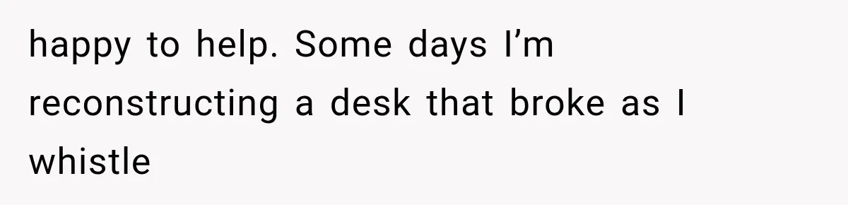 happy to help. Some days I’m reconstructing a desk that broke as I whistle