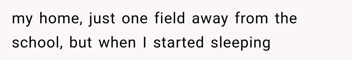 my home, just one field away from the school, but when I started sleeping