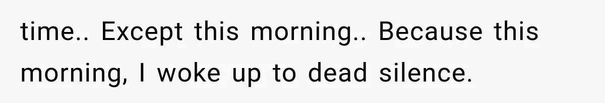 time.. Except this morning.. Because this morning, I woke up to dead silence.