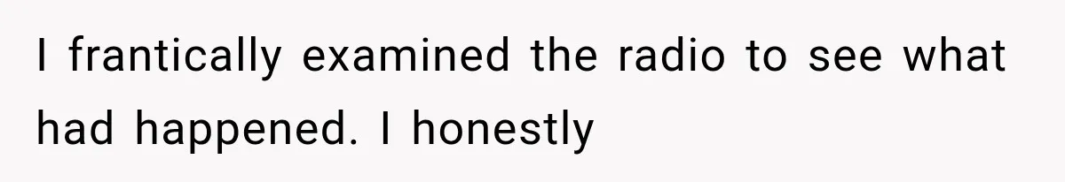 I frantically examined the radio to see what had happened. I honestly