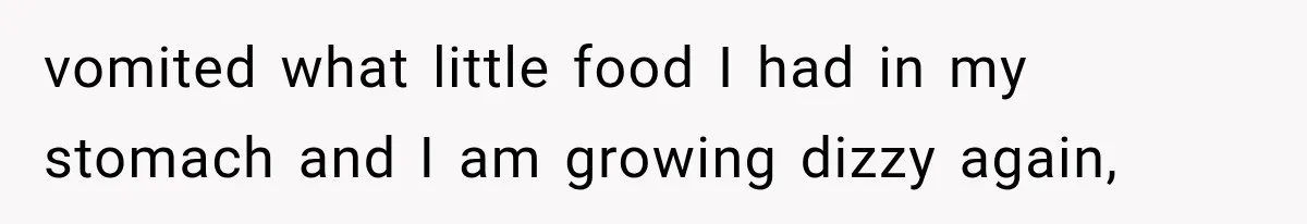 vomited what little food I had in my stomach and I am growing dizzy again,