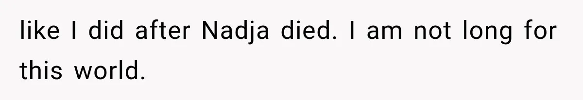like I did after Nadja died. I am not long for this world.