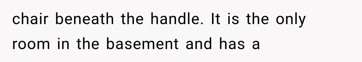chair beneath the handle. It is the only room in the basement and has a