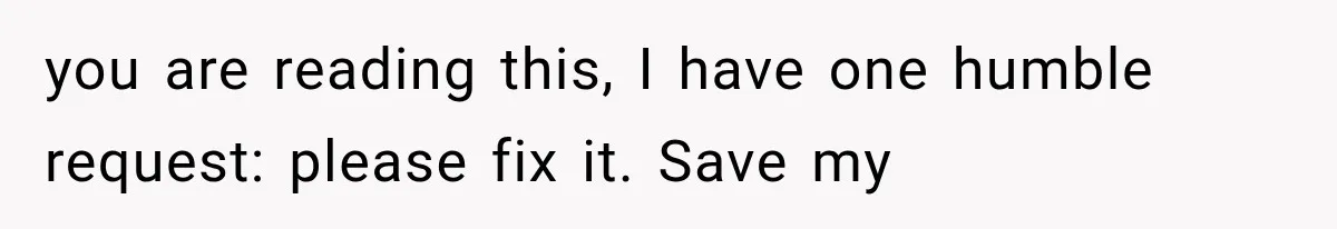 you are reading this, I have one humble request: please fix it. Save my