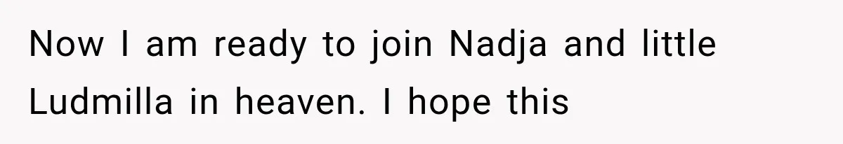 Now I am ready to join Nadja and little Ludmilla in heaven. I hope this