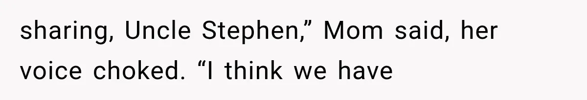 sharing, Uncle Stephen,” Mom said, her voice choked. “I think we have