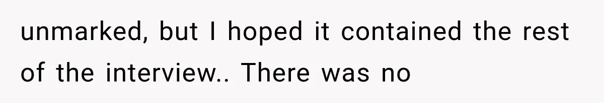 unmarked, but I hoped it contained the rest of the interview.. There was no