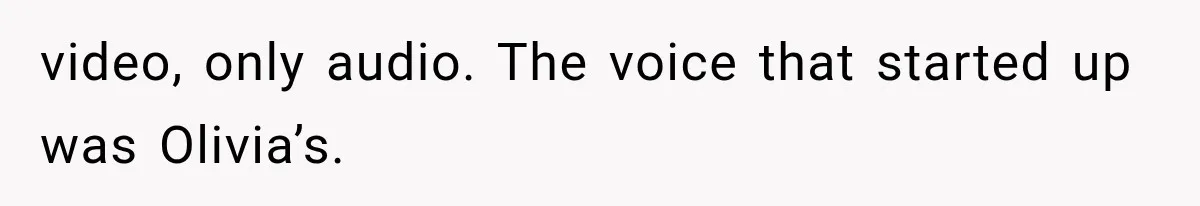 video, only audio. The voice that started up was Olivia’s.