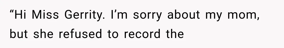 “Hi Miss Gerrity. I’m sorry about my mom, but she refused to record the