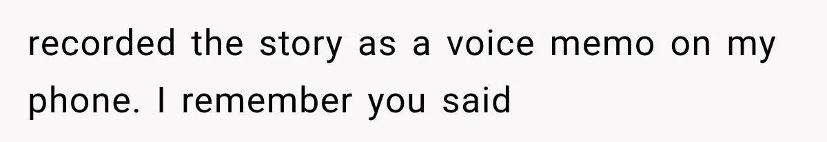 recorded the story as a voice memo on my phone. I remember you said