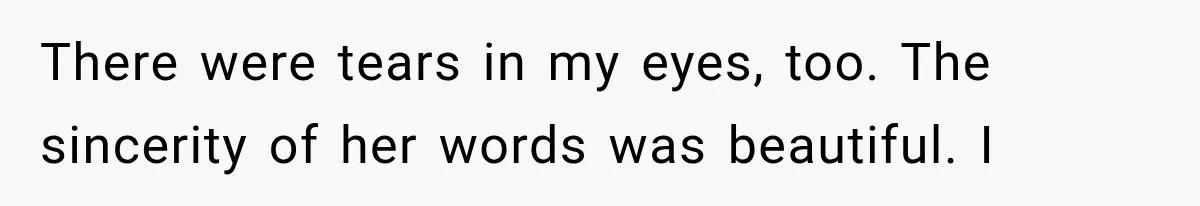 There were tears in my eyes, too. The sincerity of her words was beautiful. I