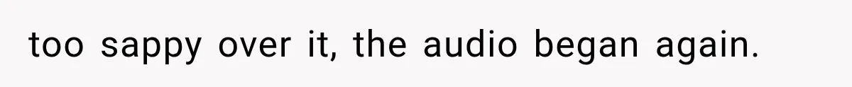 too sappy over it, the audio began again.