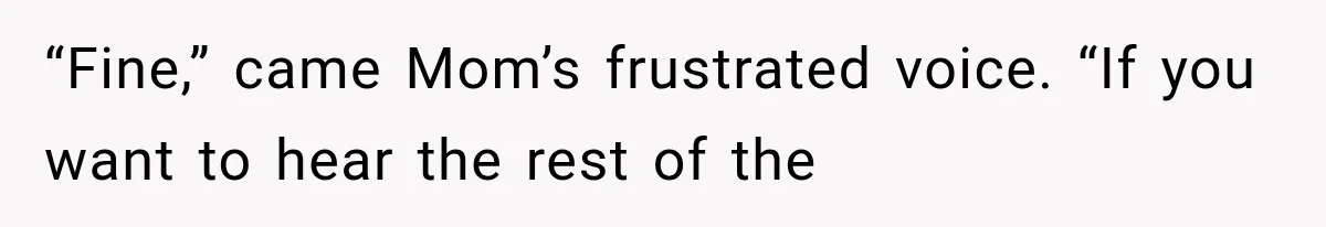 “Fine,” came Mom’s frustrated voice. “If you want to hear the rest of the
