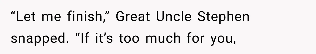 “Let me finish,” Great Uncle Stephen snapped. “If it’s too much for you,